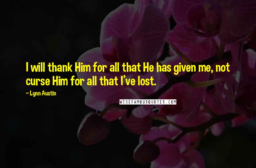 Lynn Austin Quotes: I will thank Him for all that He has given me, not curse Him for all that I've lost.