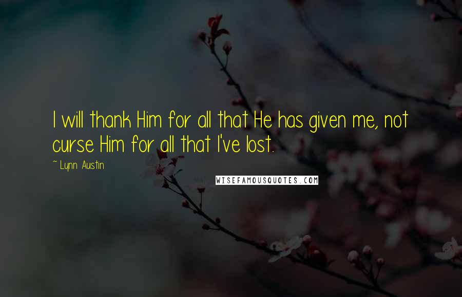 Lynn Austin Quotes: I will thank Him for all that He has given me, not curse Him for all that I've lost.