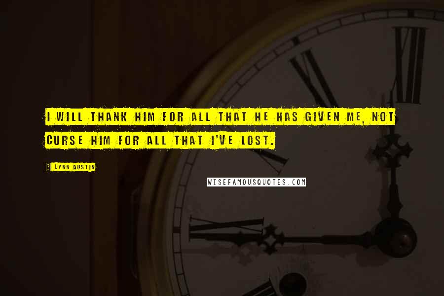 Lynn Austin Quotes: I will thank Him for all that He has given me, not curse Him for all that I've lost.