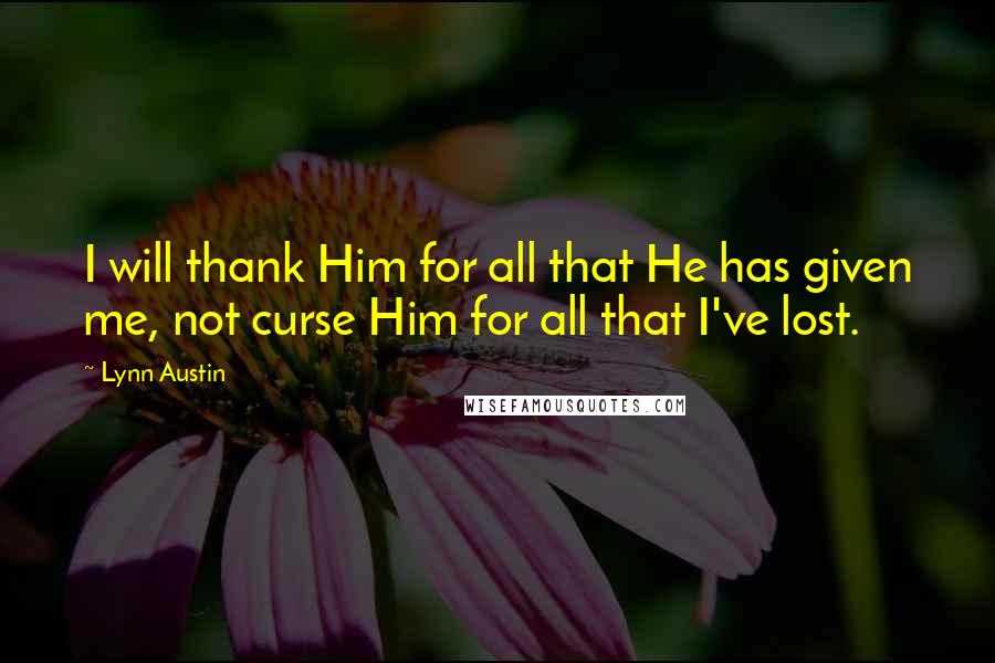 Lynn Austin Quotes: I will thank Him for all that He has given me, not curse Him for all that I've lost.