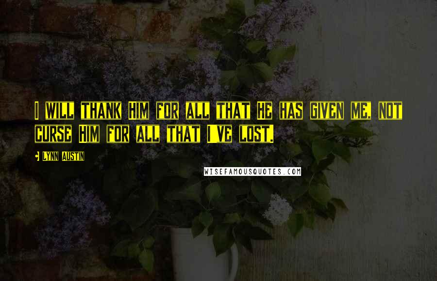 Lynn Austin Quotes: I will thank Him for all that He has given me, not curse Him for all that I've lost.