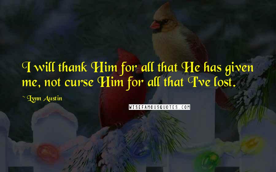 Lynn Austin Quotes: I will thank Him for all that He has given me, not curse Him for all that I've lost.