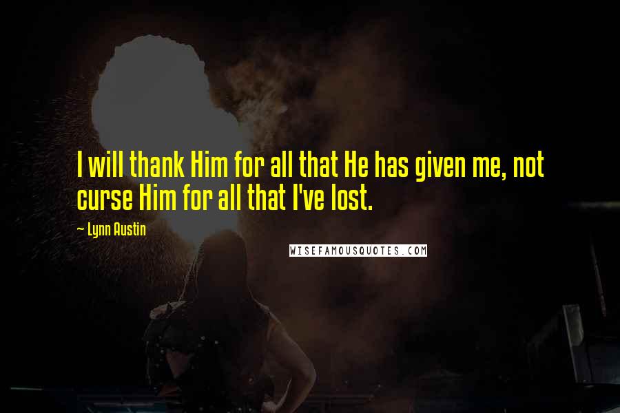 Lynn Austin Quotes: I will thank Him for all that He has given me, not curse Him for all that I've lost.