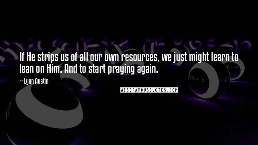 Lynn Austin Quotes: If He strips us of all our own resources, we just might learn to lean on Him. And to start praying again.