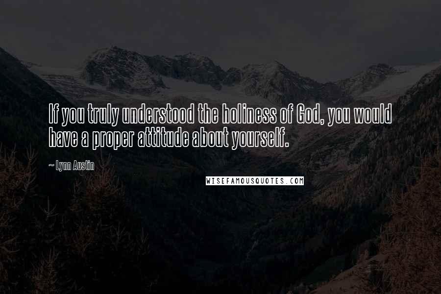 Lynn Austin Quotes: If you truly understood the holiness of God, you would have a proper attitude about yourself.