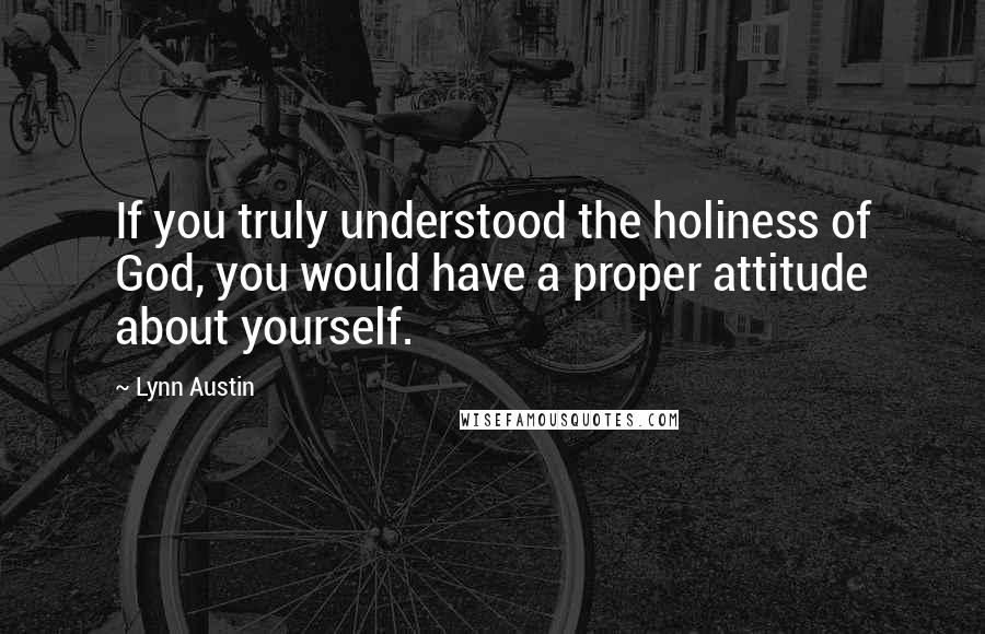 Lynn Austin Quotes: If you truly understood the holiness of God, you would have a proper attitude about yourself.