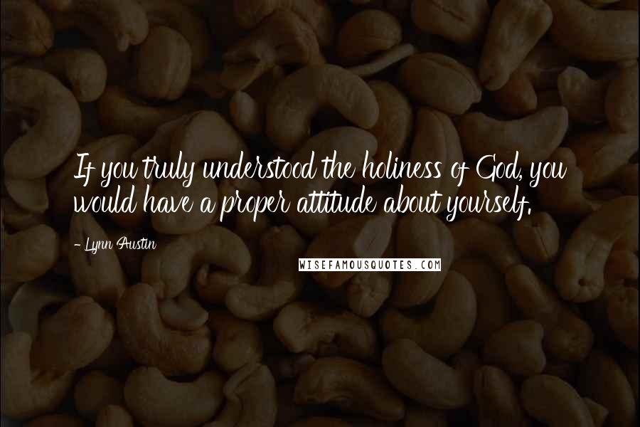 Lynn Austin Quotes: If you truly understood the holiness of God, you would have a proper attitude about yourself.