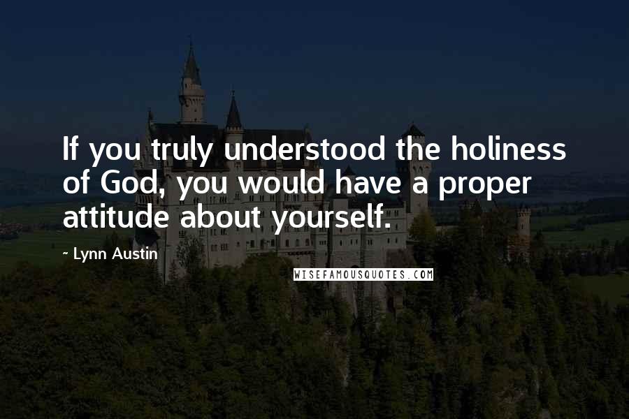 Lynn Austin Quotes: If you truly understood the holiness of God, you would have a proper attitude about yourself.