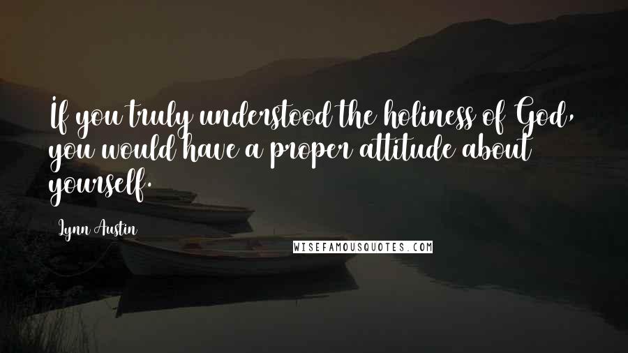 Lynn Austin Quotes: If you truly understood the holiness of God, you would have a proper attitude about yourself.