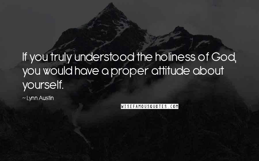 Lynn Austin Quotes: If you truly understood the holiness of God, you would have a proper attitude about yourself.