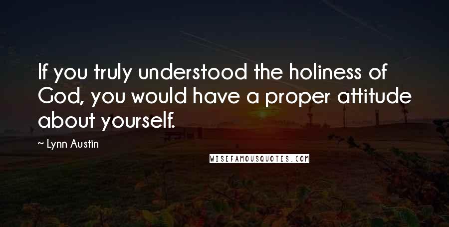 Lynn Austin Quotes: If you truly understood the holiness of God, you would have a proper attitude about yourself.