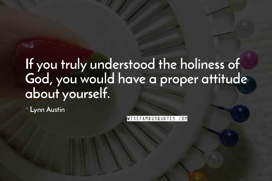 Lynn Austin Quotes: If you truly understood the holiness of God, you would have a proper attitude about yourself.