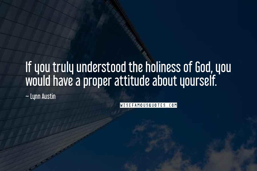 Lynn Austin Quotes: If you truly understood the holiness of God, you would have a proper attitude about yourself.