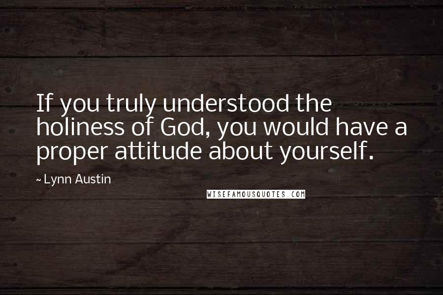 Lynn Austin Quotes: If you truly understood the holiness of God, you would have a proper attitude about yourself.