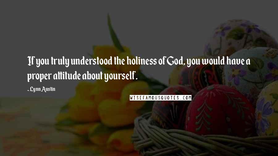 Lynn Austin Quotes: If you truly understood the holiness of God, you would have a proper attitude about yourself.