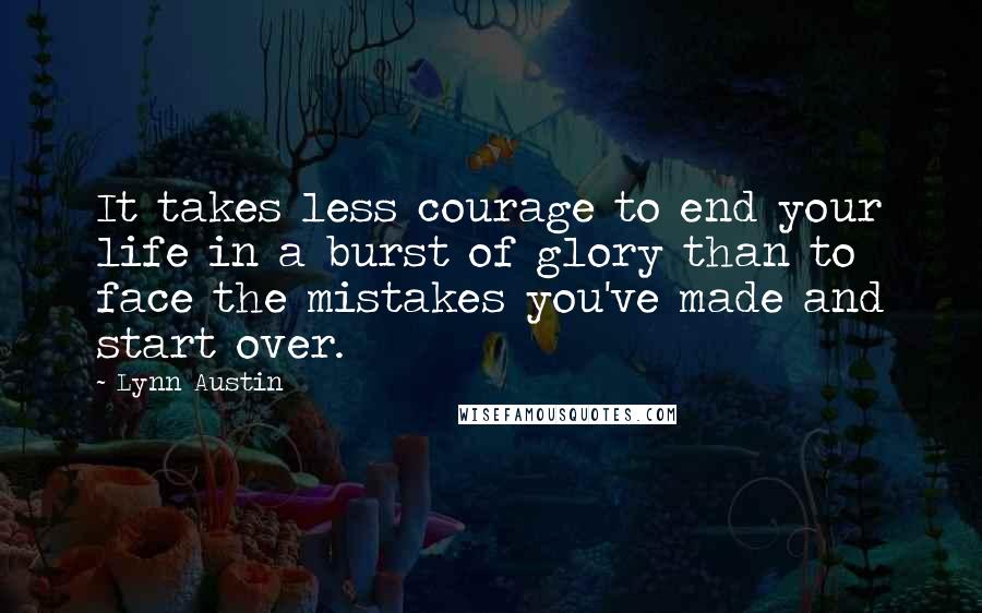 Lynn Austin Quotes: It takes less courage to end your life in a burst of glory than to face the mistakes you've made and start over.