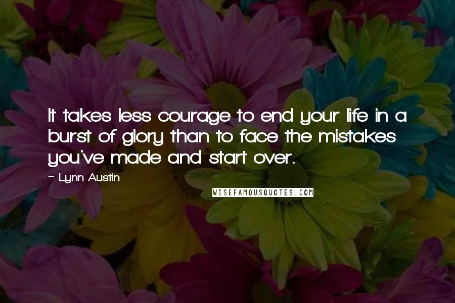 Lynn Austin Quotes: It takes less courage to end your life in a burst of glory than to face the mistakes you've made and start over.