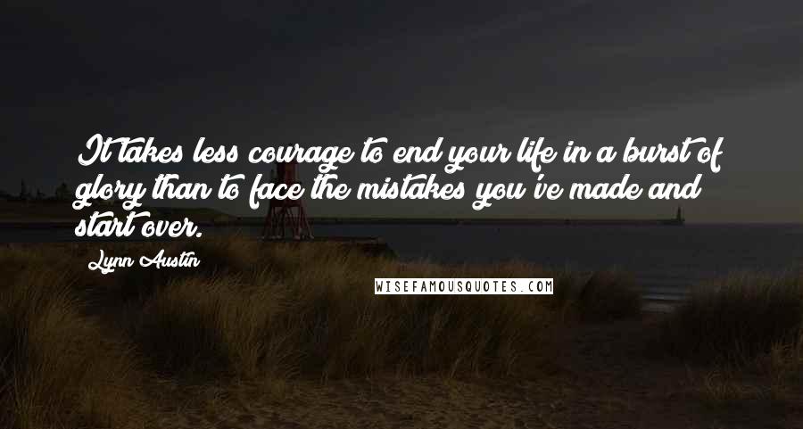 Lynn Austin Quotes: It takes less courage to end your life in a burst of glory than to face the mistakes you've made and start over.