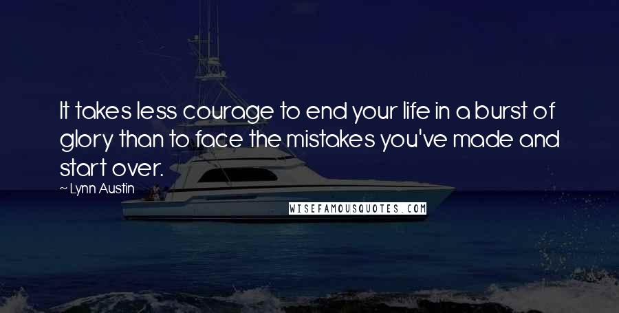 Lynn Austin Quotes: It takes less courage to end your life in a burst of glory than to face the mistakes you've made and start over.