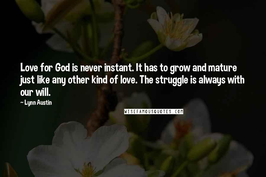 Lynn Austin Quotes: Love for God is never instant. It has to grow and mature just like any other kind of love. The struggle is always with our will.