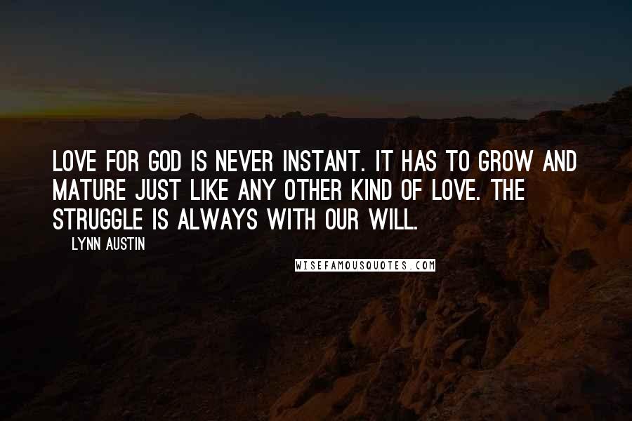 Lynn Austin Quotes: Love for God is never instant. It has to grow and mature just like any other kind of love. The struggle is always with our will.