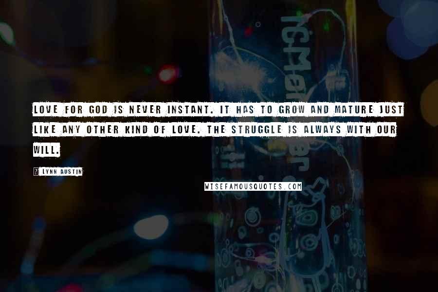 Lynn Austin Quotes: Love for God is never instant. It has to grow and mature just like any other kind of love. The struggle is always with our will.