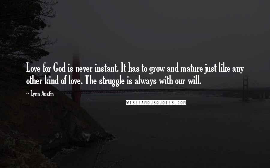 Lynn Austin Quotes: Love for God is never instant. It has to grow and mature just like any other kind of love. The struggle is always with our will.