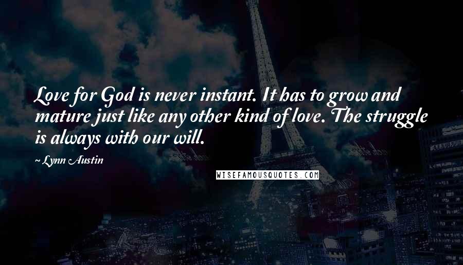 Lynn Austin Quotes: Love for God is never instant. It has to grow and mature just like any other kind of love. The struggle is always with our will.