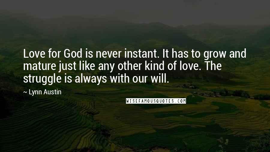 Lynn Austin Quotes: Love for God is never instant. It has to grow and mature just like any other kind of love. The struggle is always with our will.