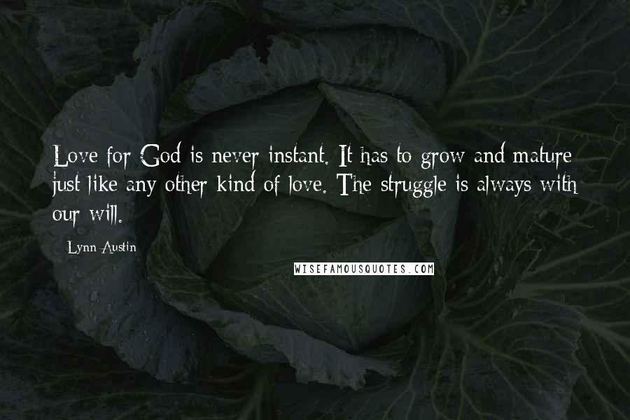 Lynn Austin Quotes: Love for God is never instant. It has to grow and mature just like any other kind of love. The struggle is always with our will.