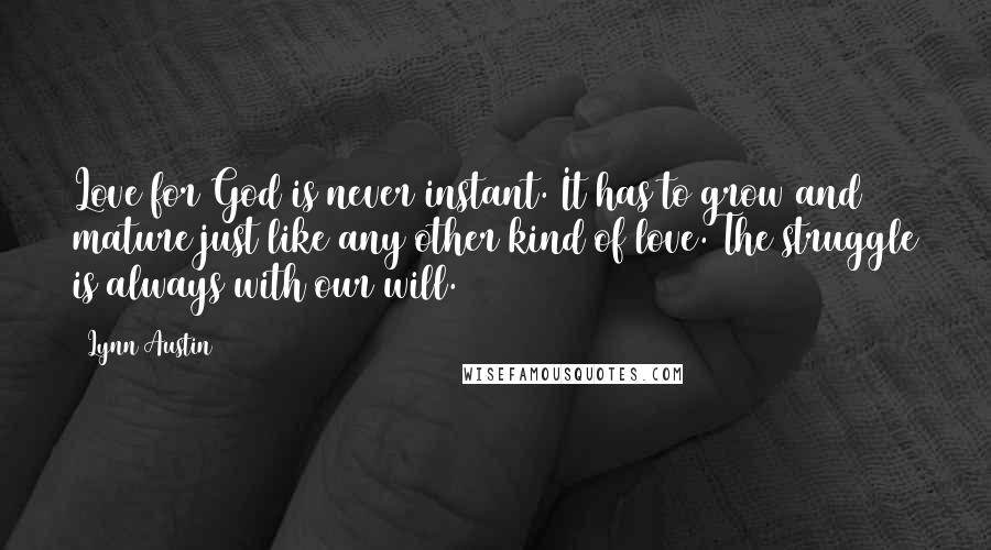 Lynn Austin Quotes: Love for God is never instant. It has to grow and mature just like any other kind of love. The struggle is always with our will.