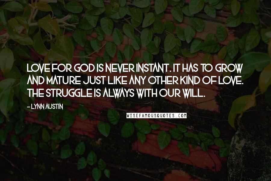 Lynn Austin Quotes: Love for God is never instant. It has to grow and mature just like any other kind of love. The struggle is always with our will.