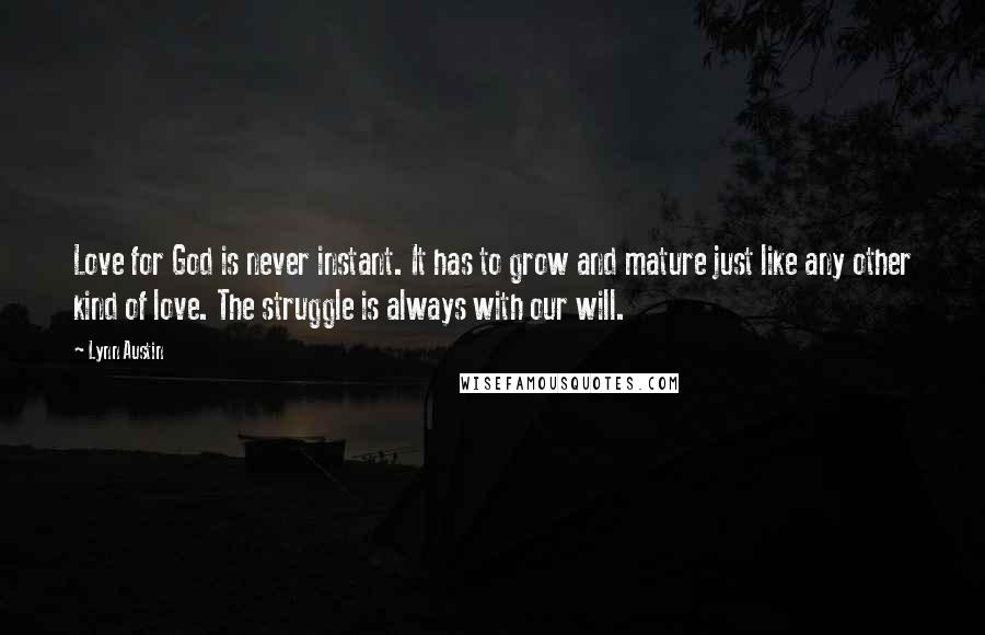 Lynn Austin Quotes: Love for God is never instant. It has to grow and mature just like any other kind of love. The struggle is always with our will.