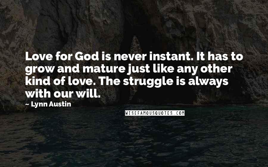 Lynn Austin Quotes: Love for God is never instant. It has to grow and mature just like any other kind of love. The struggle is always with our will.