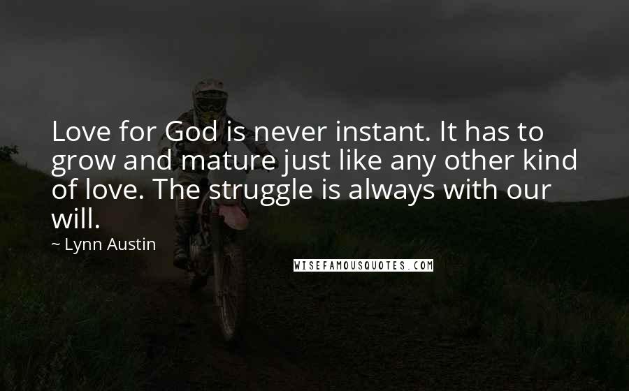 Lynn Austin Quotes: Love for God is never instant. It has to grow and mature just like any other kind of love. The struggle is always with our will.