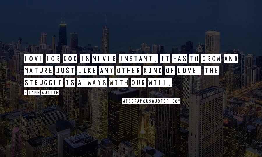 Lynn Austin Quotes: Love for God is never instant. It has to grow and mature just like any other kind of love. The struggle is always with our will.