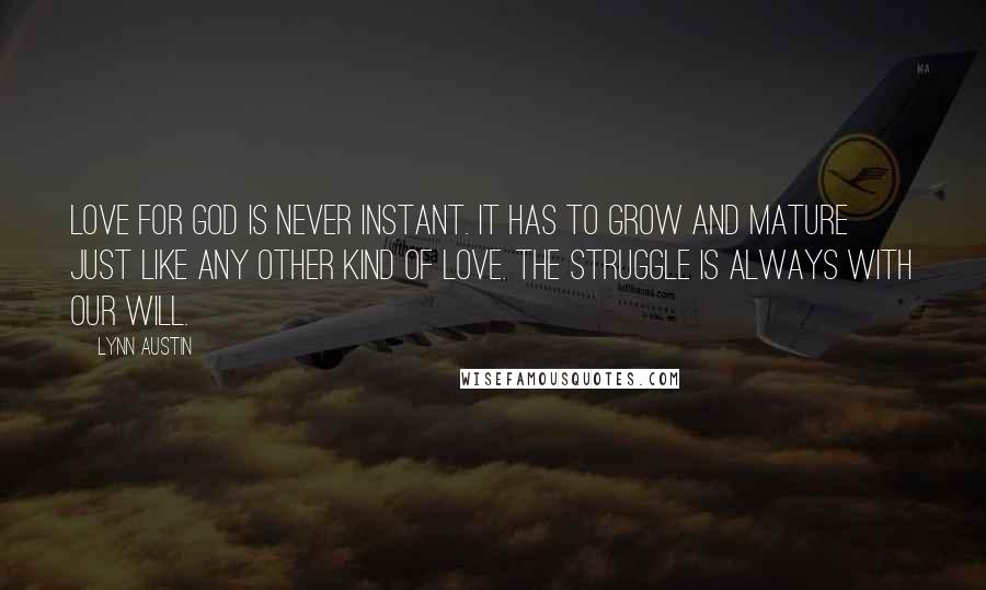 Lynn Austin Quotes: Love for God is never instant. It has to grow and mature just like any other kind of love. The struggle is always with our will.