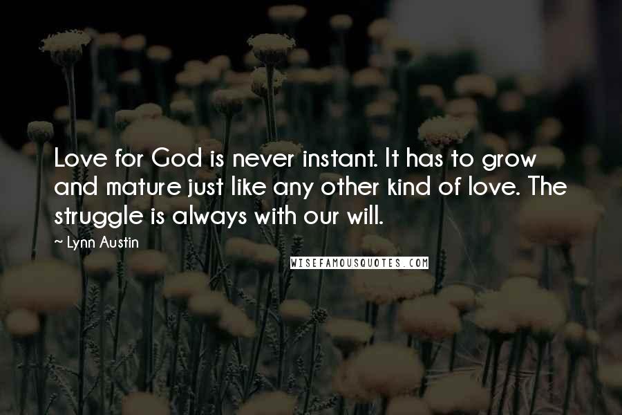 Lynn Austin Quotes: Love for God is never instant. It has to grow and mature just like any other kind of love. The struggle is always with our will.
