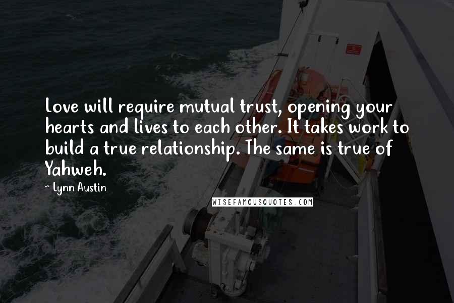 Lynn Austin Quotes: Love will require mutual trust, opening your hearts and lives to each other. It takes work to build a true relationship. The same is true of Yahweh.