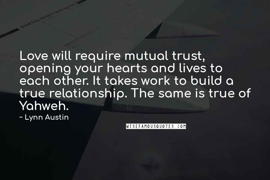 Lynn Austin Quotes: Love will require mutual trust, opening your hearts and lives to each other. It takes work to build a true relationship. The same is true of Yahweh.