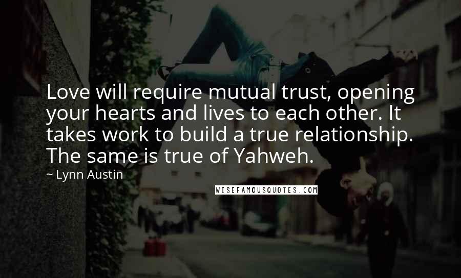 Lynn Austin Quotes: Love will require mutual trust, opening your hearts and lives to each other. It takes work to build a true relationship. The same is true of Yahweh.