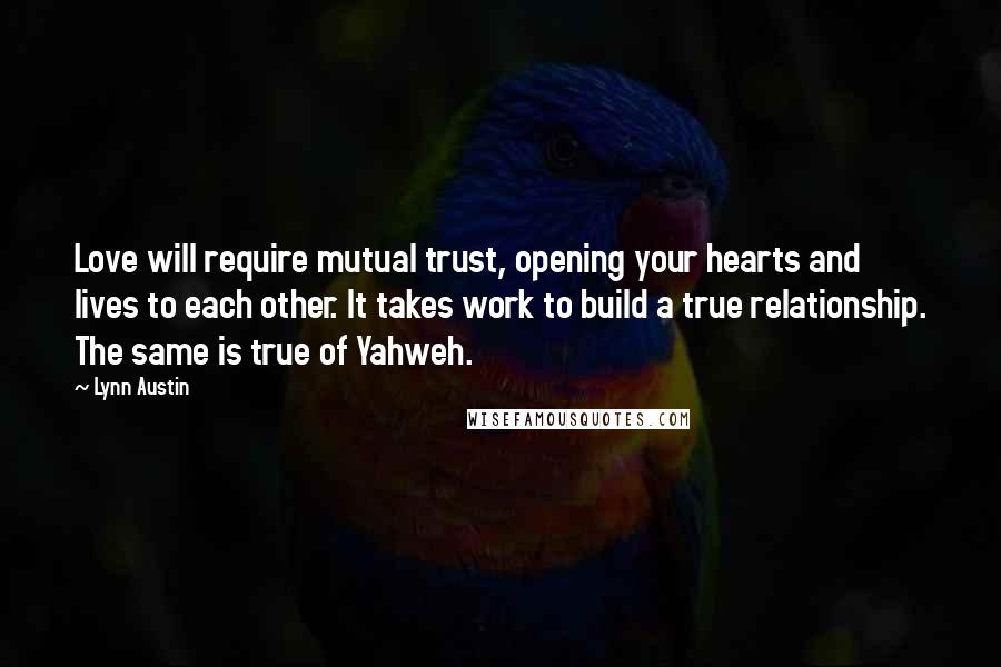 Lynn Austin Quotes: Love will require mutual trust, opening your hearts and lives to each other. It takes work to build a true relationship. The same is true of Yahweh.