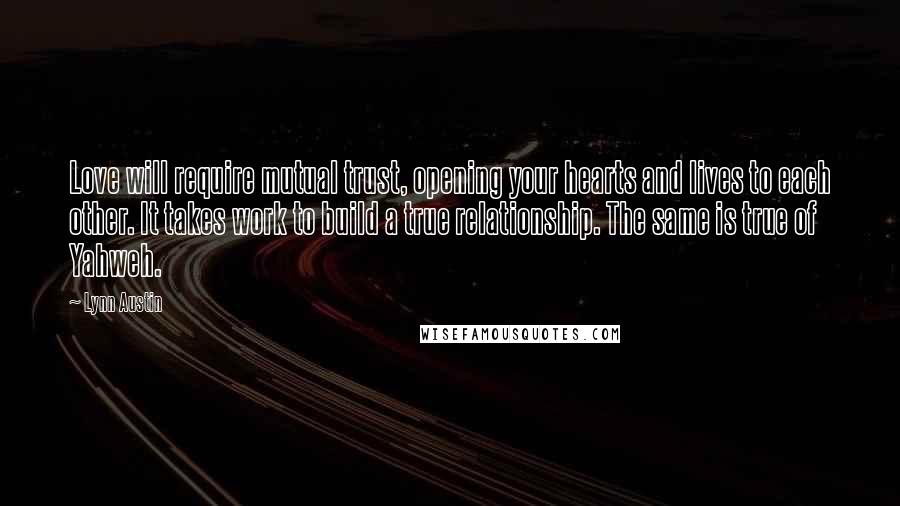 Lynn Austin Quotes: Love will require mutual trust, opening your hearts and lives to each other. It takes work to build a true relationship. The same is true of Yahweh.