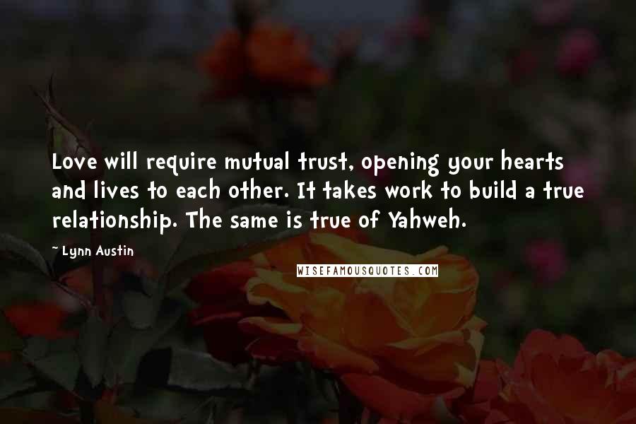 Lynn Austin Quotes: Love will require mutual trust, opening your hearts and lives to each other. It takes work to build a true relationship. The same is true of Yahweh.