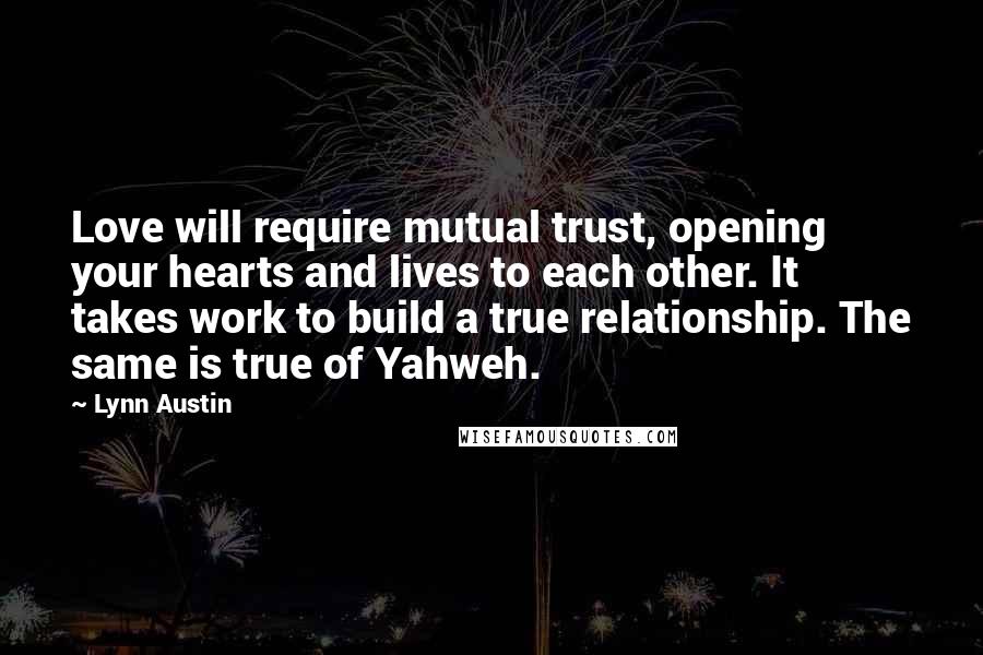 Lynn Austin Quotes: Love will require mutual trust, opening your hearts and lives to each other. It takes work to build a true relationship. The same is true of Yahweh.