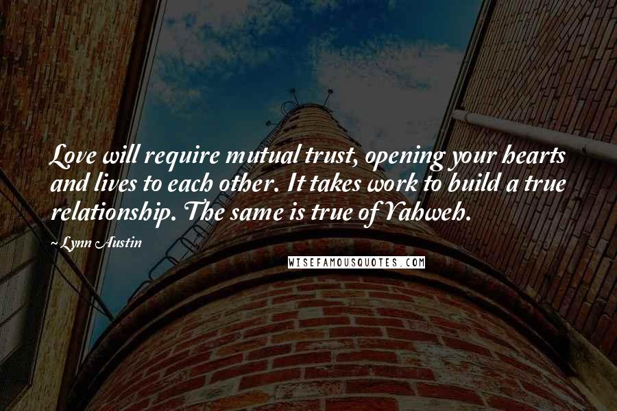 Lynn Austin Quotes: Love will require mutual trust, opening your hearts and lives to each other. It takes work to build a true relationship. The same is true of Yahweh.