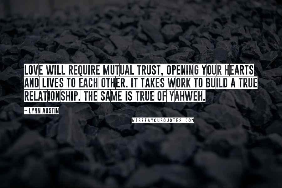 Lynn Austin Quotes: Love will require mutual trust, opening your hearts and lives to each other. It takes work to build a true relationship. The same is true of Yahweh.