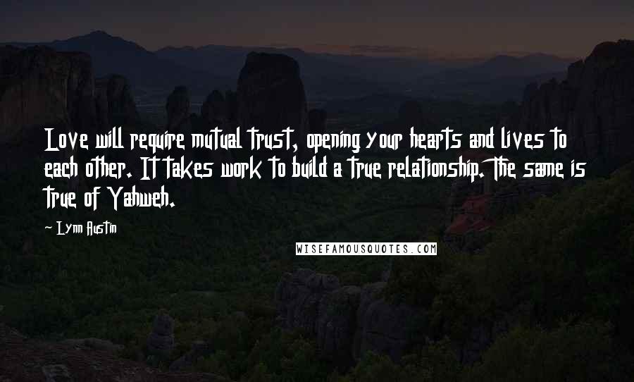 Lynn Austin Quotes: Love will require mutual trust, opening your hearts and lives to each other. It takes work to build a true relationship. The same is true of Yahweh.