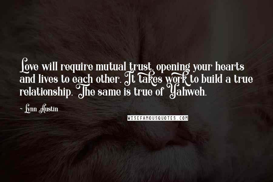 Lynn Austin Quotes: Love will require mutual trust, opening your hearts and lives to each other. It takes work to build a true relationship. The same is true of Yahweh.