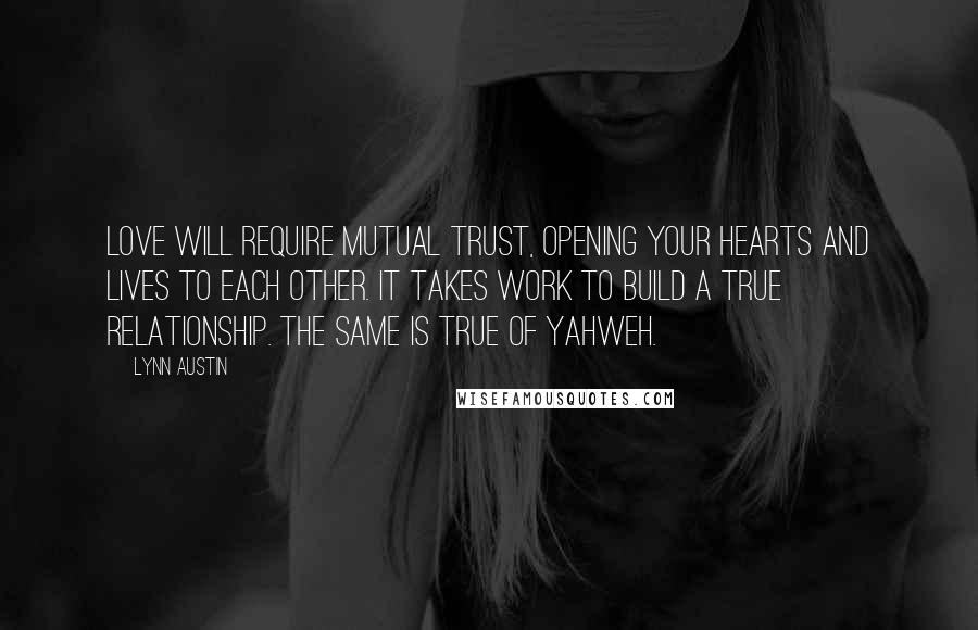 Lynn Austin Quotes: Love will require mutual trust, opening your hearts and lives to each other. It takes work to build a true relationship. The same is true of Yahweh.